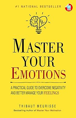 Master Your Emotions: A Practical Guide to Overcome Negativity And Better Manage Your Feelings by Thibaut Meurisse