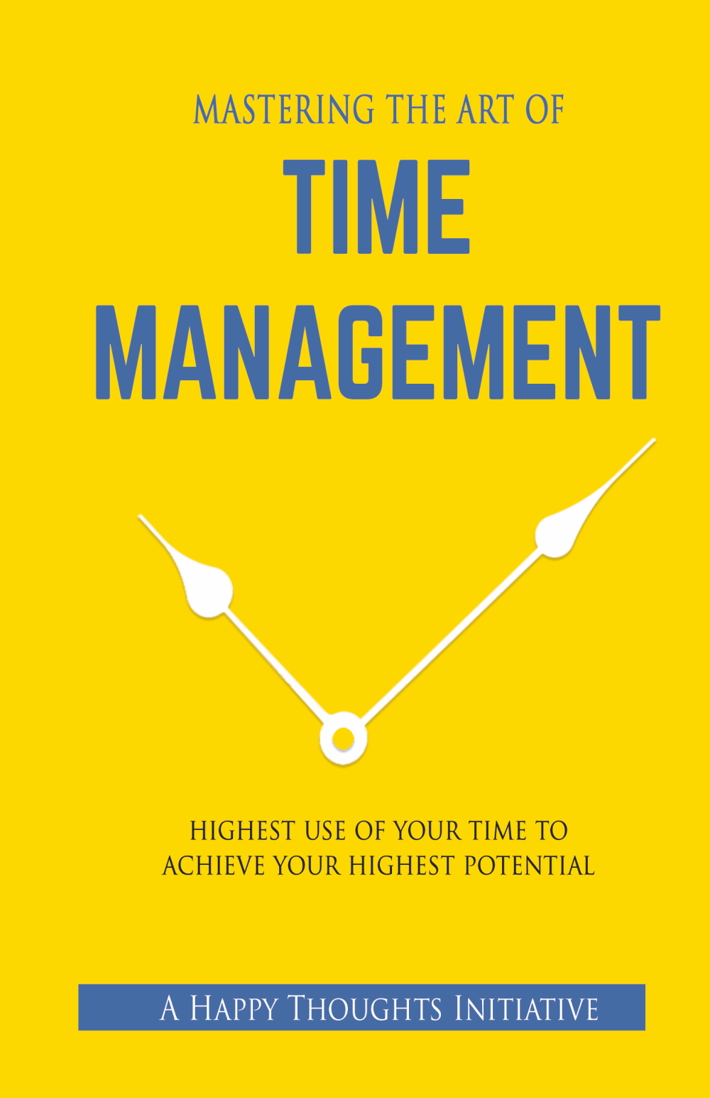 MASTERING THE ART OF TIME MANAGEMENT – HIGHEST USE OF YOUR TIME TO ACHIEVE YOUR HIGHEST POTENTIAL